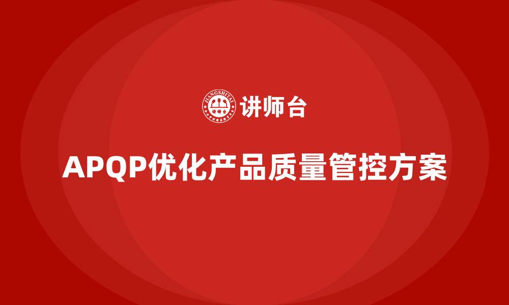 文章APQP产品质量先期策划优化产品质量管控的实施方案的缩略图