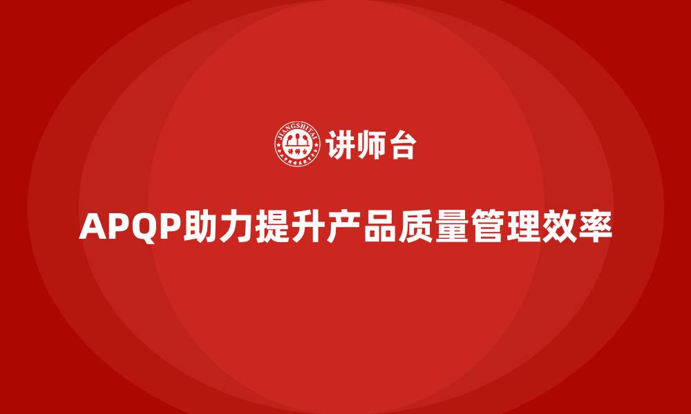 文章APQP产品质量先期策划帮助企业优化质量目标的达成速度的缩略图