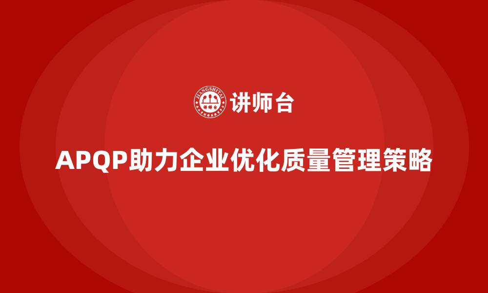 文章APQP产品质量先期策划帮助企业优化质量管理策略的缩略图