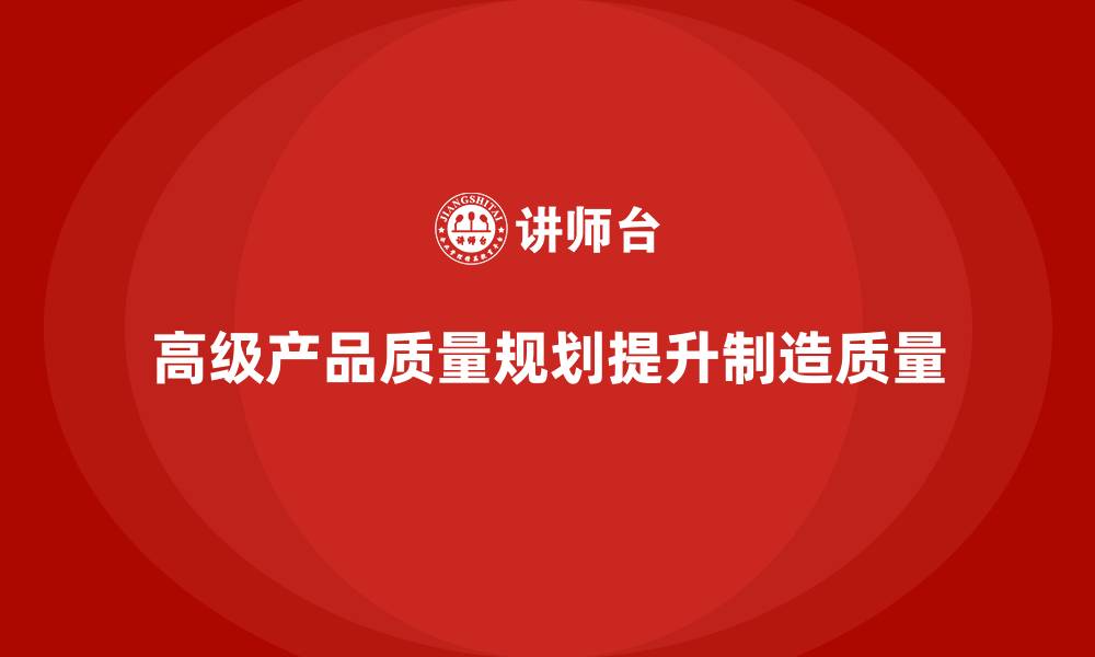 文章APQP产品质量先期策划如何提升产品制造的质量管控的缩略图