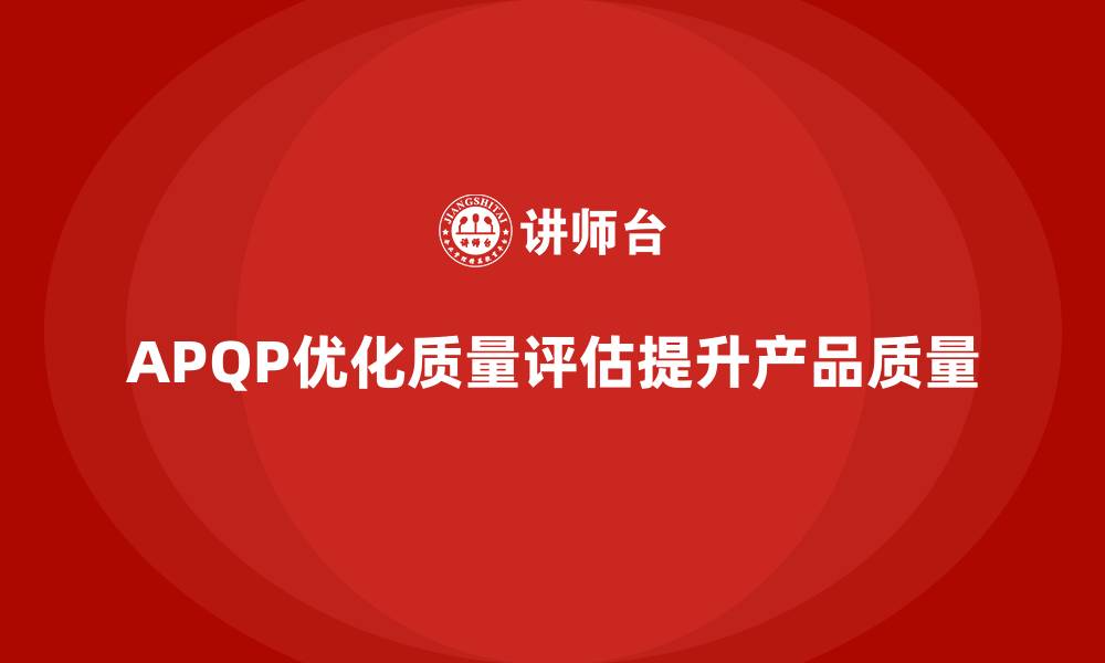 文章APQP产品质量先期策划优化质量评估的执行策略的缩略图