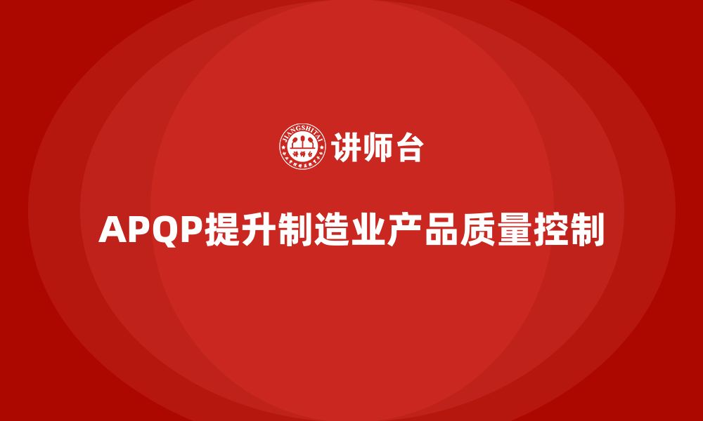 文章APQP产品质量先期策划优化质量控制的执行层面的缩略图