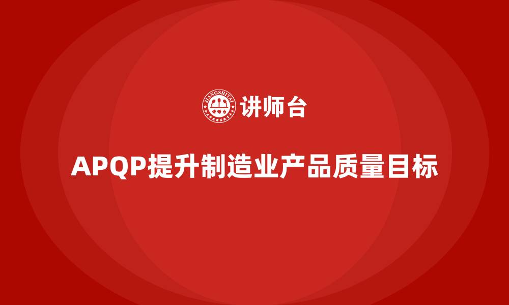 文章APQP产品质量先期策划如何提升质量目标的实现度的缩略图