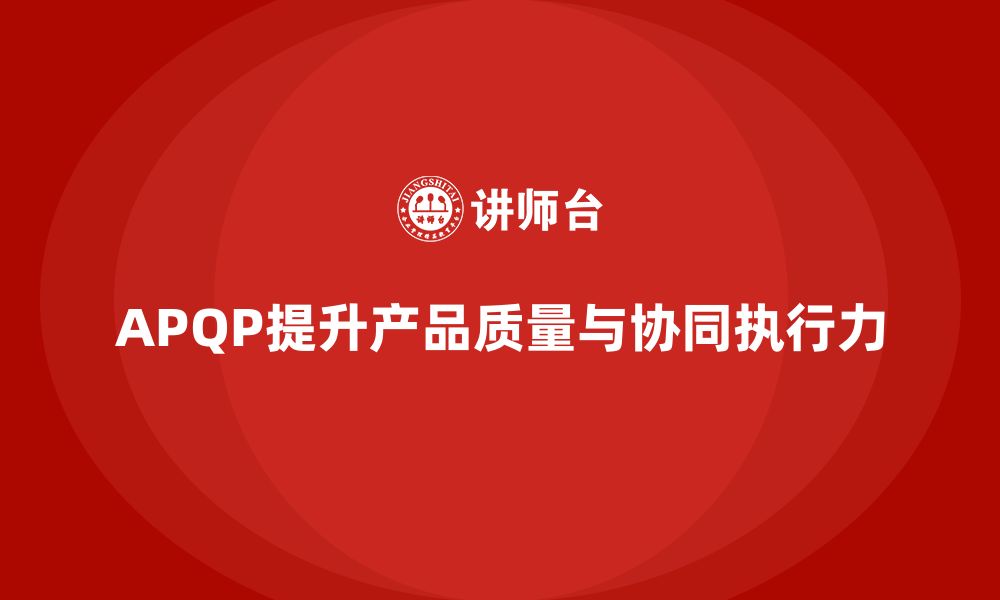 文章APQP产品质量先期策划提升质量目标的协同执行力的缩略图