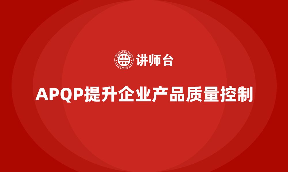 文章APQP产品质量先期策划提升质量控制的全局视角的缩略图