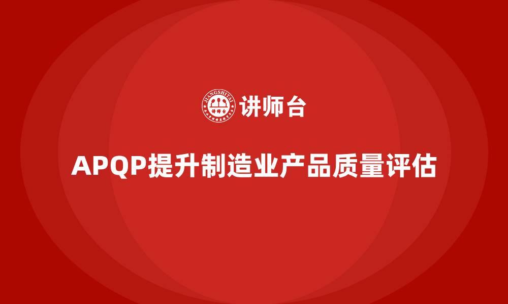 文章APQP产品质量先期策划提升质量评估的效果与精准度的缩略图