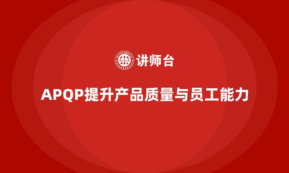 文章APQP产品质量先期策划优化质量管理的人员培训效果的缩略图