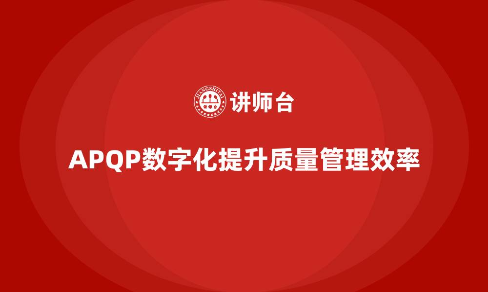 文章APQP产品质量先期策划如何提升质量管理的数字化程度的缩略图