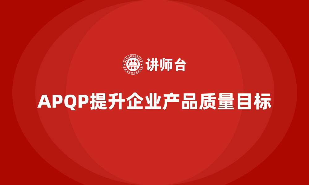 文章APQP产品质量先期策划提升质量目标的实际操作性的缩略图