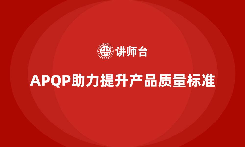 文章APQP产品质量先期策划如何改进产品质量设计标准的缩略图