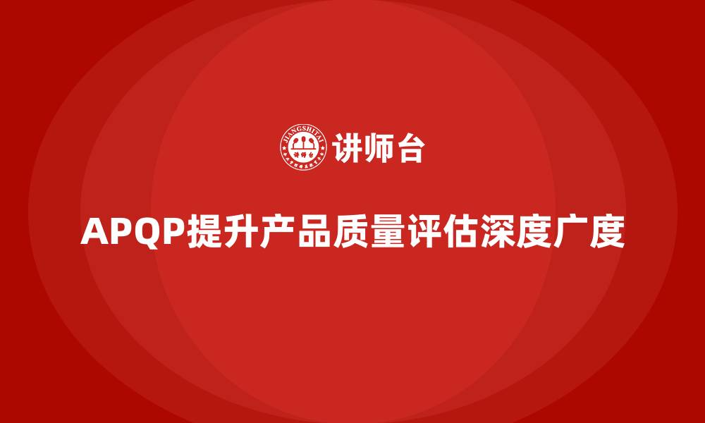 文章APQP产品质量先期策划提升产品质量评估的深度与广度的缩略图