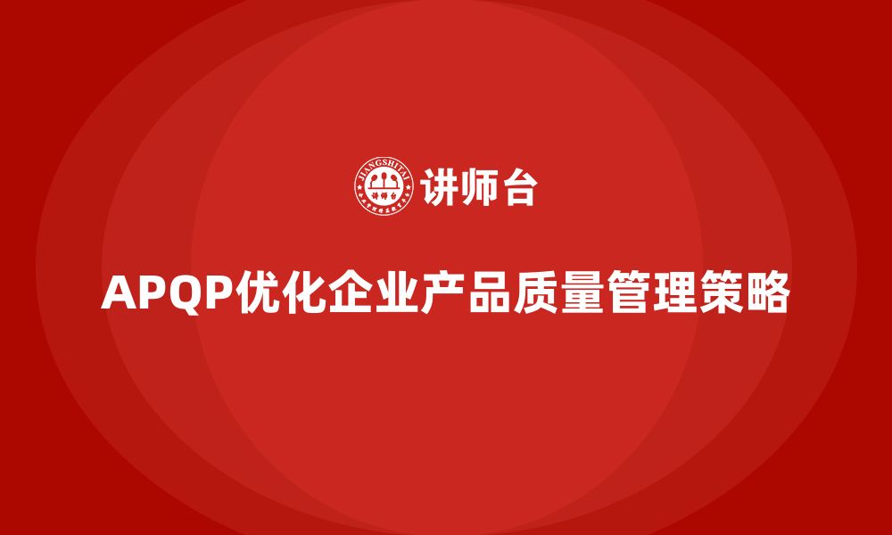 文章APQP产品质量先期策划优化质量管理目标的达成策略的缩略图