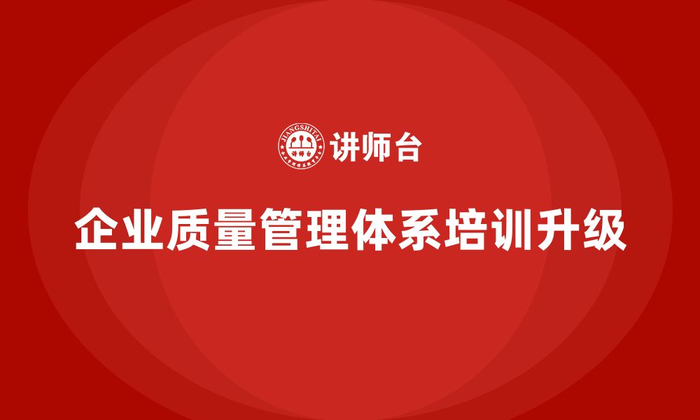 文章如何通过质量管理体系培训推动企业质量管理升级的缩略图