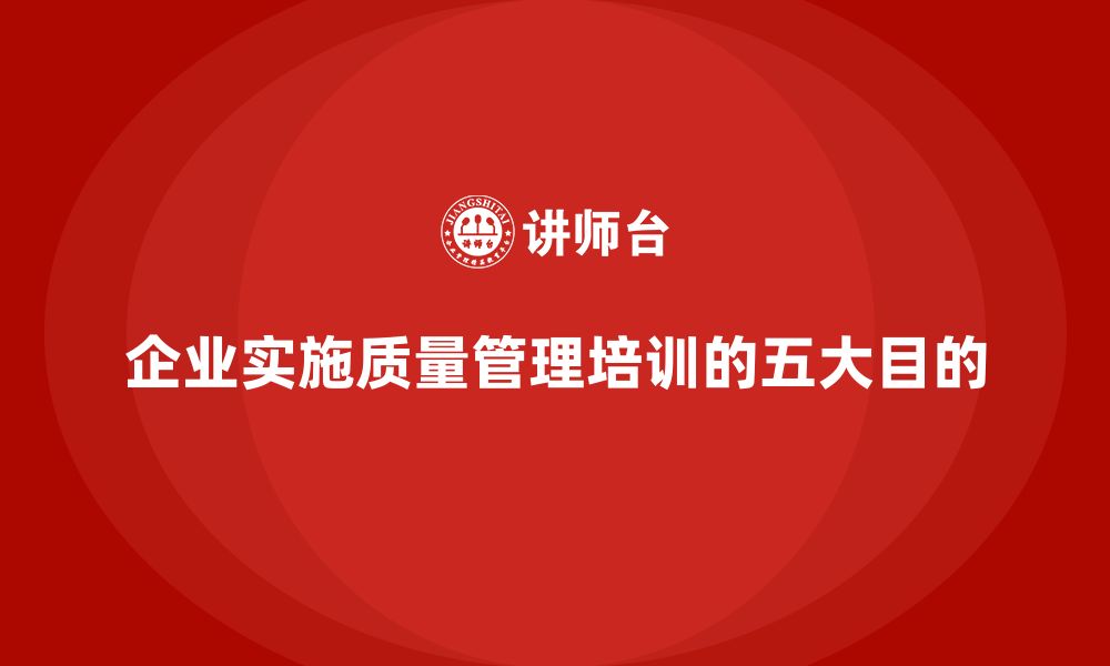 文章企业实施质量管理体系培训的五大核心目的的缩略图