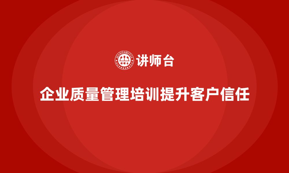 文章企业质量管理体系培训如何增强客户信任感的缩略图