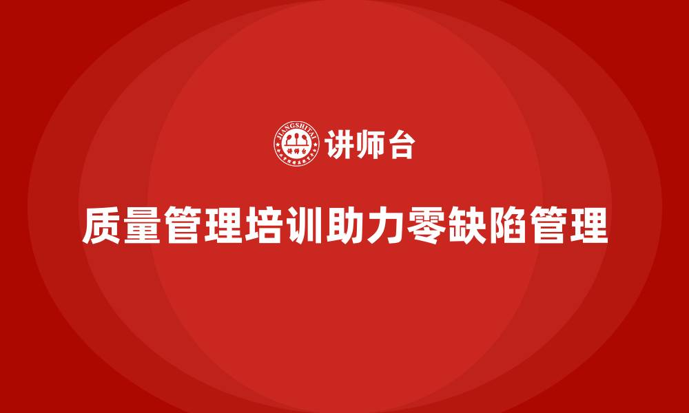 文章质量管理体系培训助力企业实现零缺陷管理的缩略图