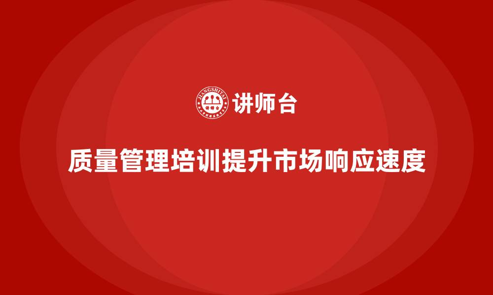 文章企业如何通过质量管理体系培训提高市场响应速度的缩略图