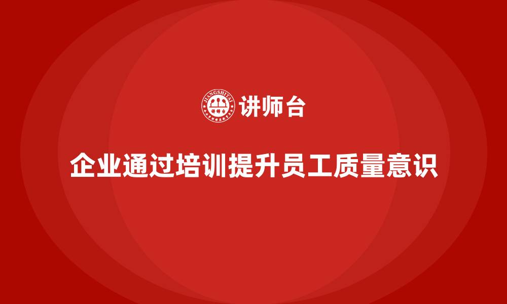 文章企业如何通过质量管理体系培训加强员工质量意识的缩略图