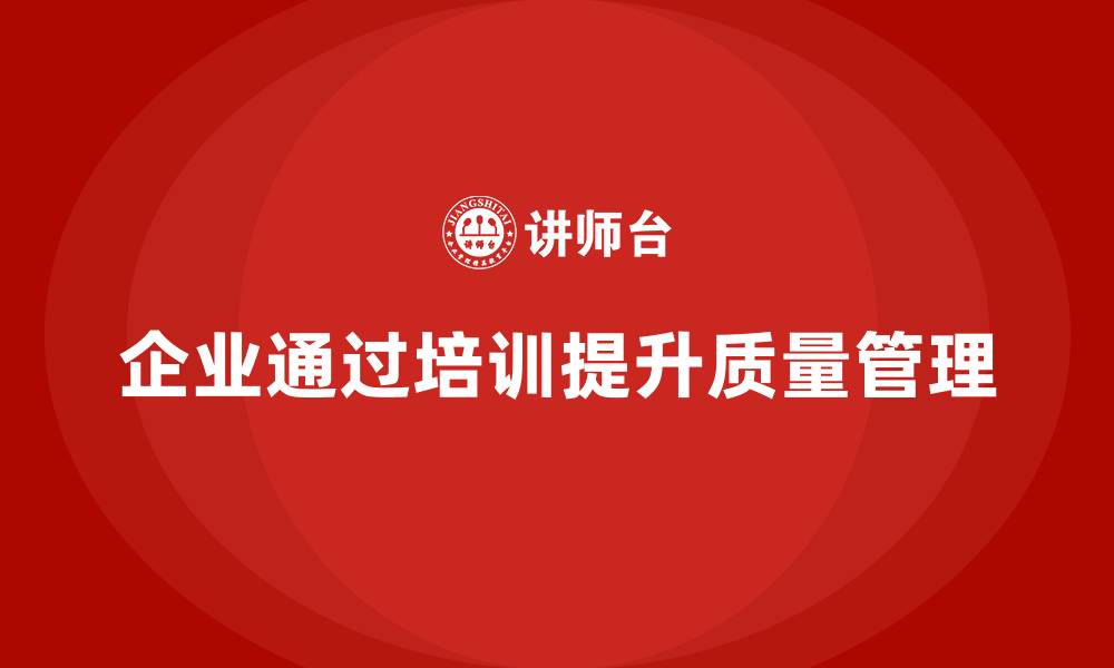 文章企业如何通过质量管理体系培训提升质量决策水平的缩略图