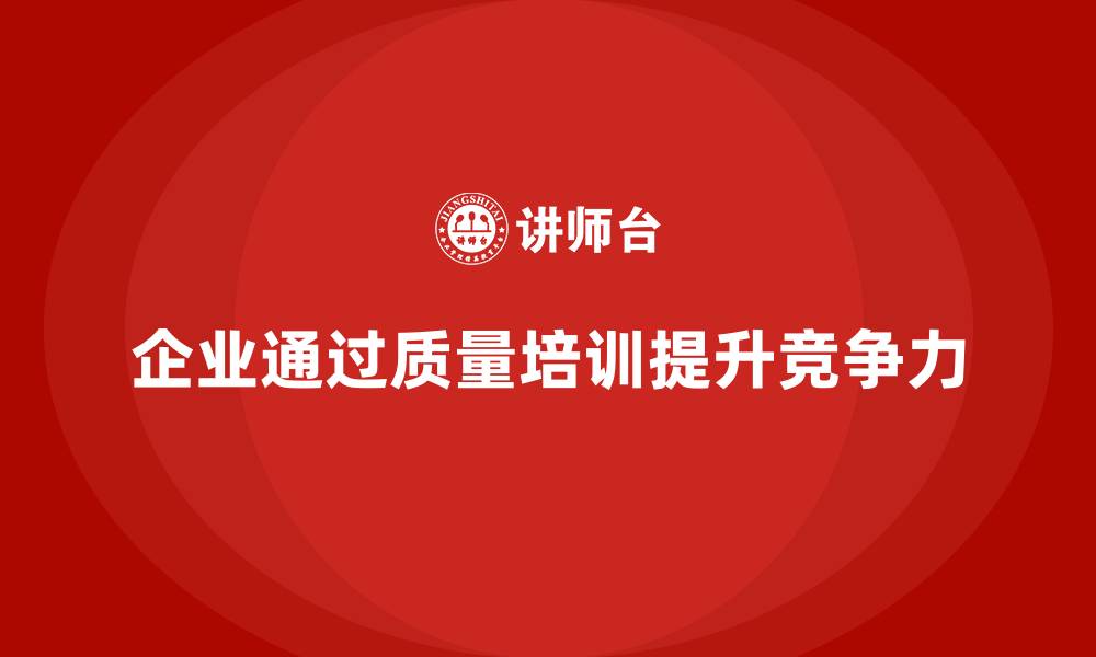 文章企业如何通过质量管理体系培训提升市场竞争力的缩略图