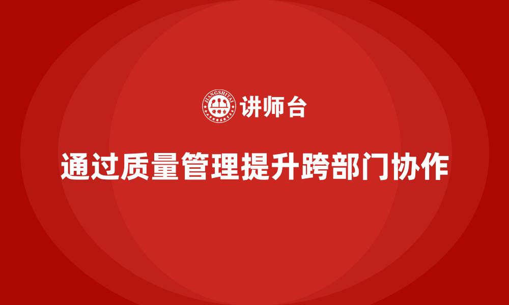 文章企业如何通过质量管理体系培训提升跨部门协作的缩略图