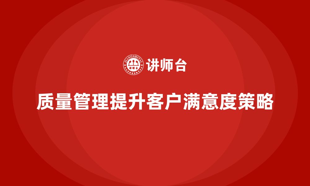 文章企业如何通过质量管理体系培训优化客户满意度的缩略图