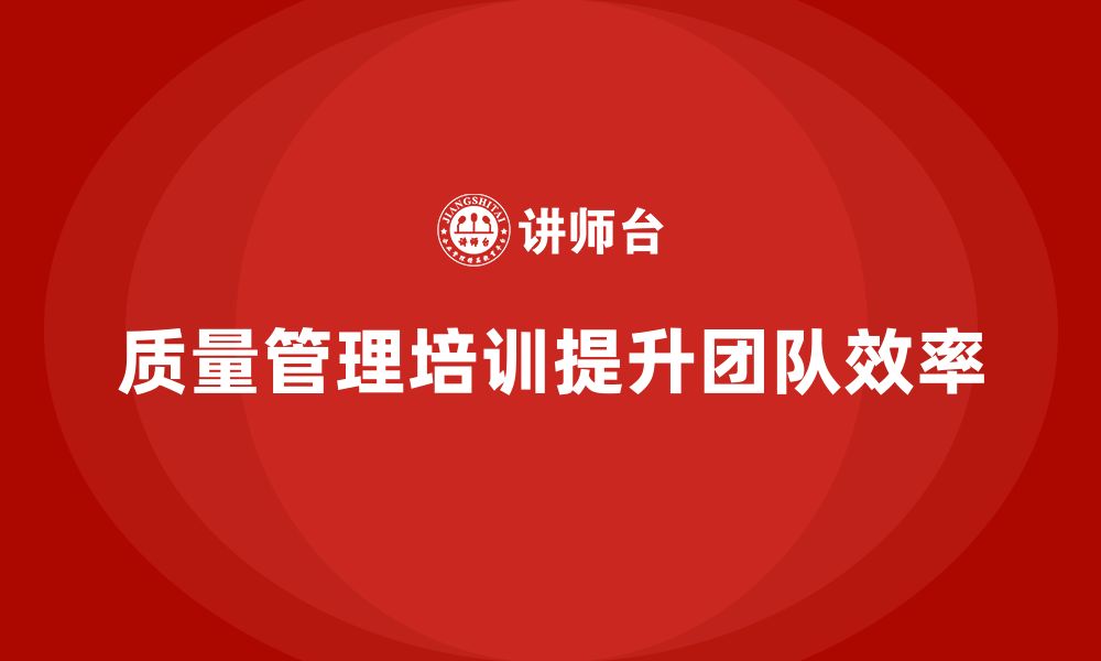 文章企业如何通过质量管理体系培训提高团队工作效率的缩略图