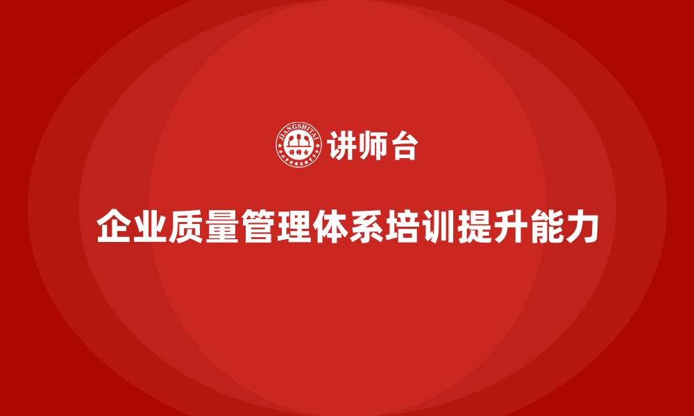 文章企业如何通过质量管理体系培训加强质量评估能力的缩略图