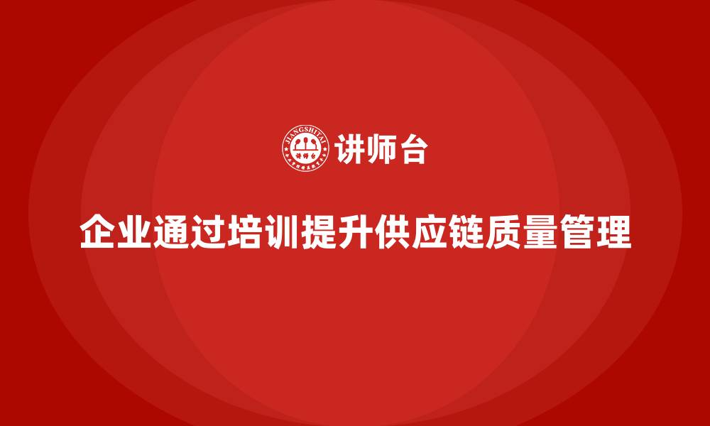 文章企业通过质量管理体系培训提升供应链质量管理的缩略图