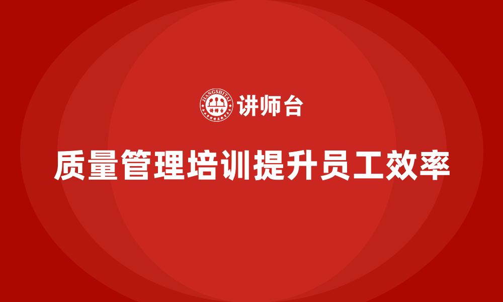 文章企业通过质量管理体系培训提升员工生产效率的缩略图