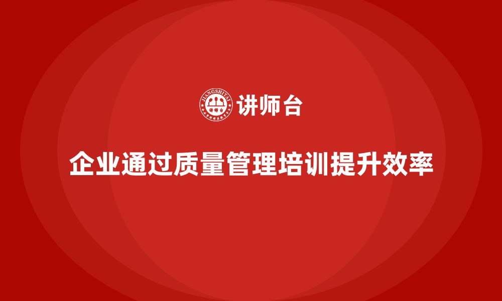 文章企业通过质量管理体系培训提升工作流程规范性的缩略图