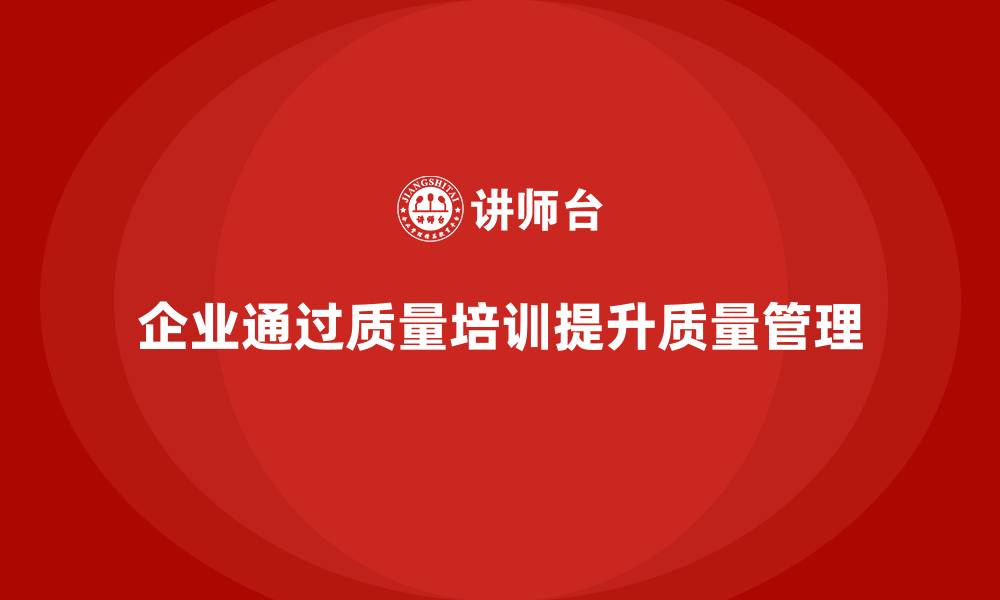 文章企业如何通过质量管理体系培训提升质量改进水平的缩略图