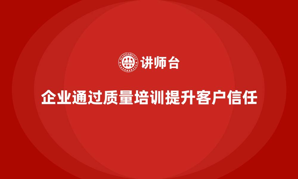 企业通过质量培训提升客户信任