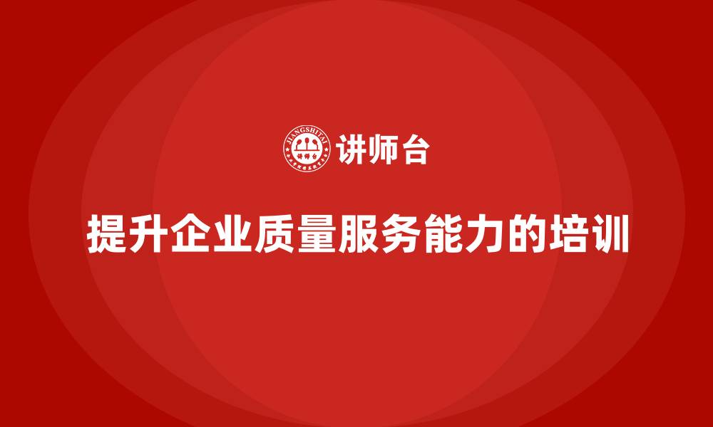 文章企业如何通过质量管理体系培训提升质量服务能力的缩略图