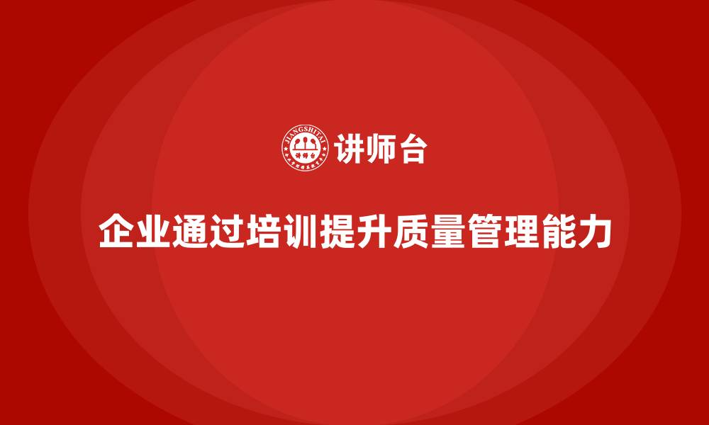 文章企业通过质量管理体系培训提升质量问题解决能力的缩略图