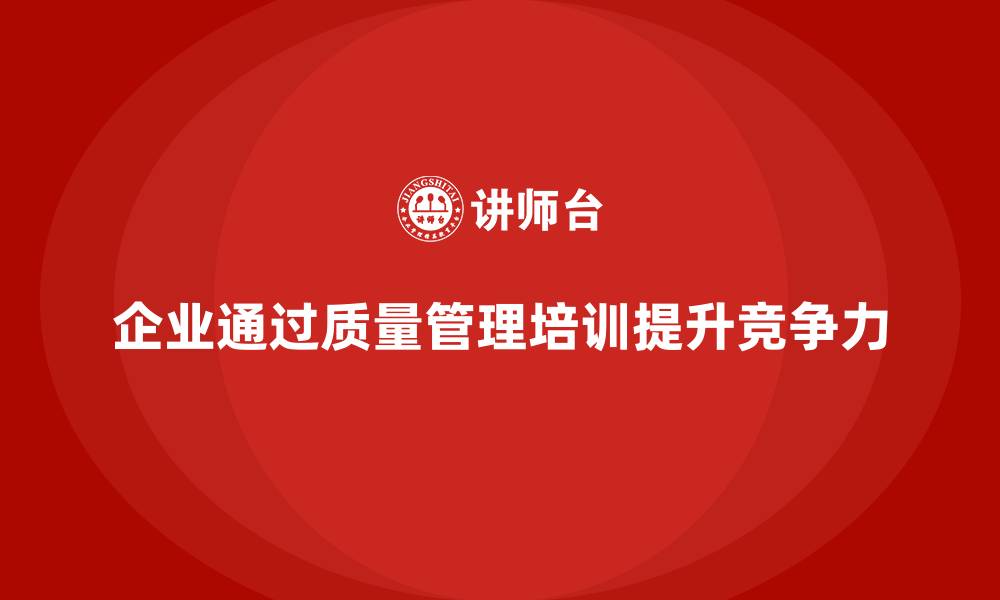 文章企业通过质量管理体系培训提升市场竞争力的缩略图