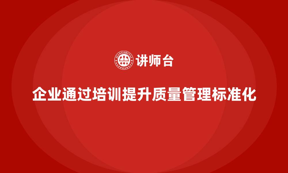 文章企业通过质量管理体系培训加强质量管理标准化的缩略图