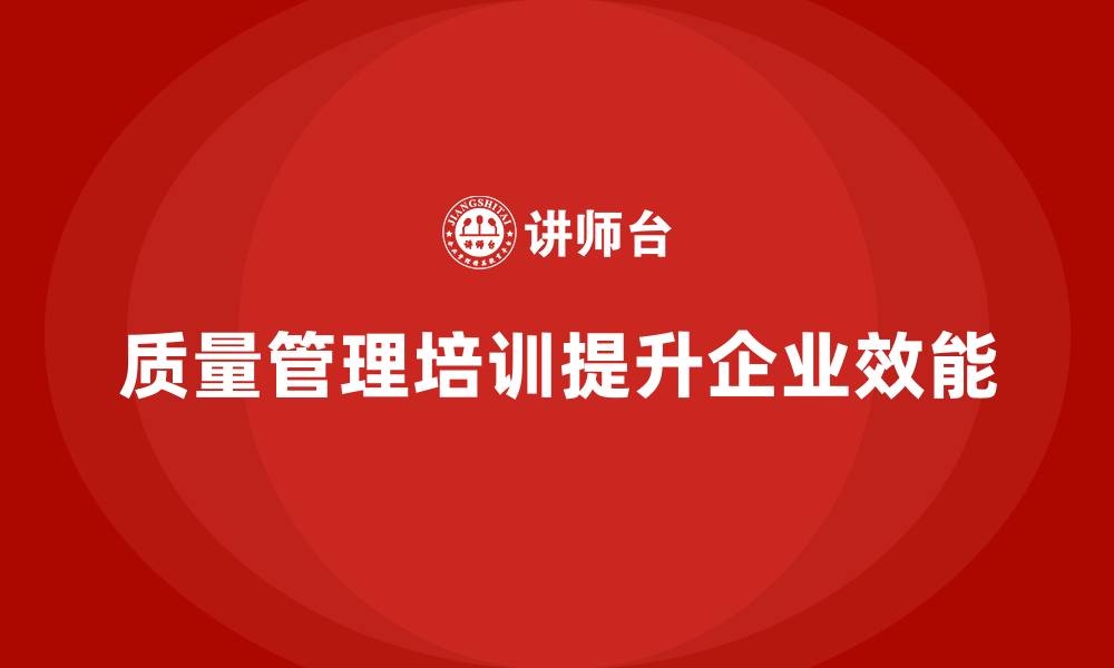 文章企业如何通过质量管理体系培训提高质量管理效能的缩略图