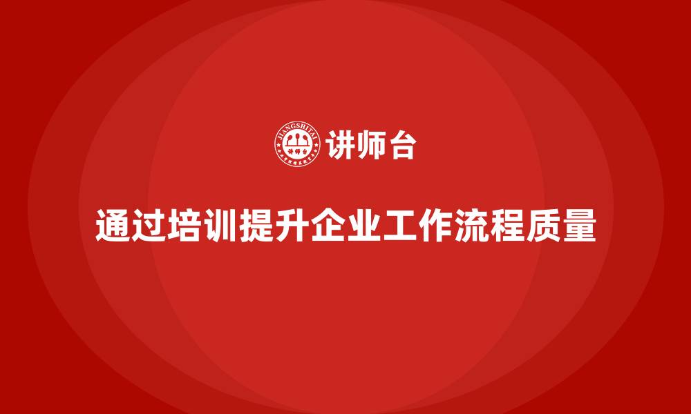 文章企业通过质量管理体系培训提升工作流程质量的缩略图