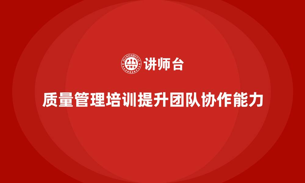 文章企业如何通过质量管理体系培训提升团队质量协作的缩略图