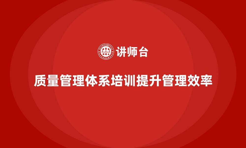 文章企业如何通过质量管理体系培训提高管理效率的缩略图