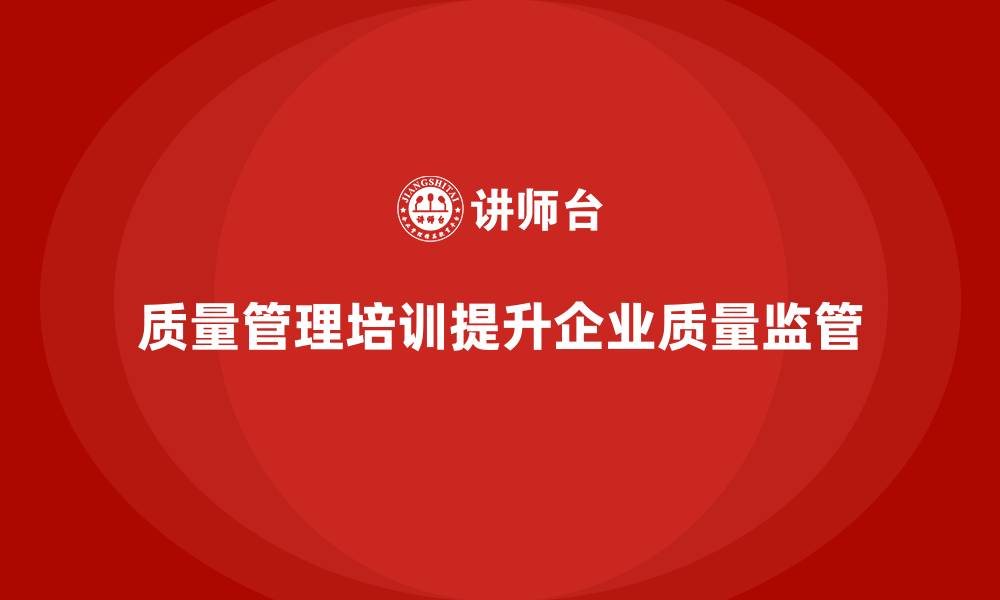 文章企业如何通过质量管理体系培训强化质量监管机制的缩略图