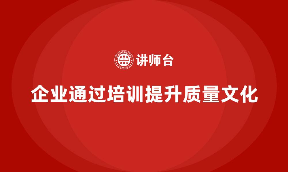 文章企业如何通过质量管理体系培训提升质量文化建设的缩略图