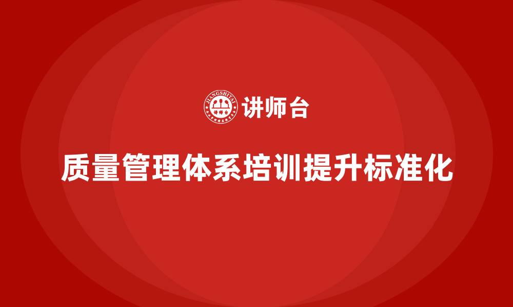 文章企业通过质量管理体系培训提升质量管控标准化的缩略图