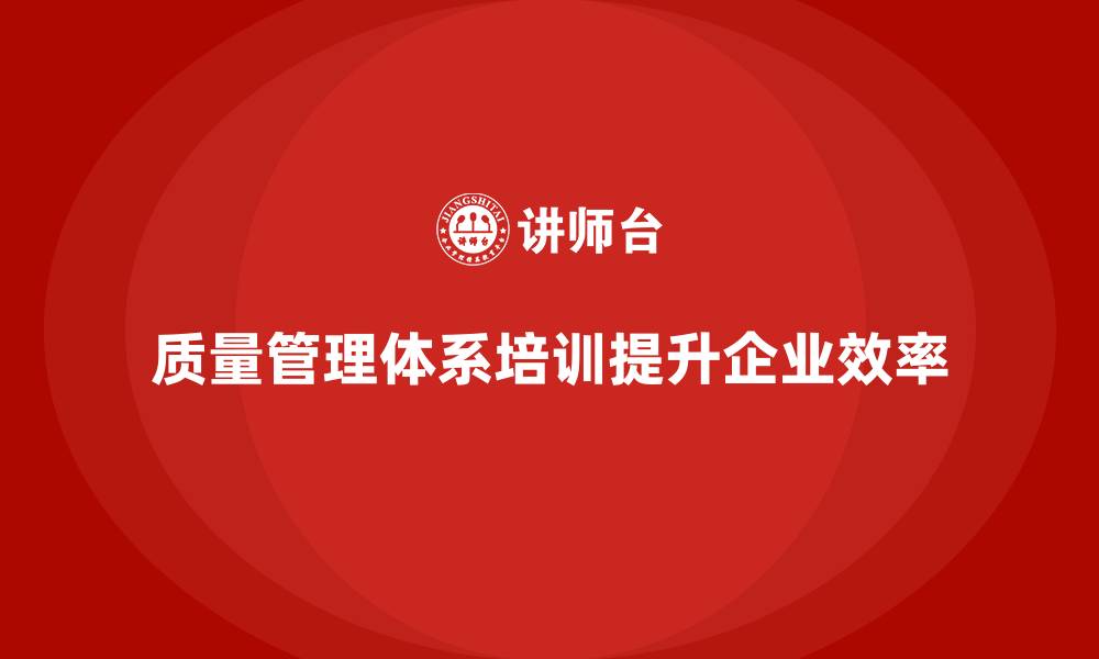 文章企业如何通过质量管理体系培训提升质量流程效率的缩略图