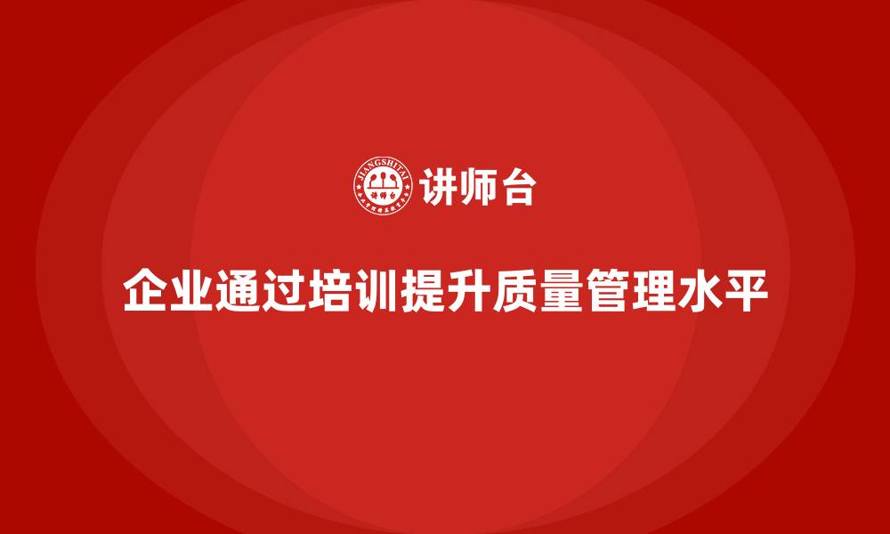 文章企业如何通过质量管理体系培训提高质量控制水平的缩略图