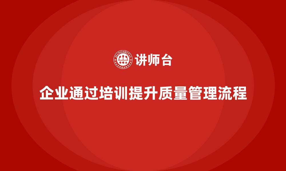 文章企业如何通过质量管理体系培训提升质量管理流程的缩略图