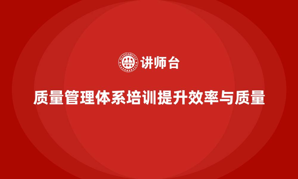 文章企业如何通过质量管理体系培训提升工作效率和质量的缩略图