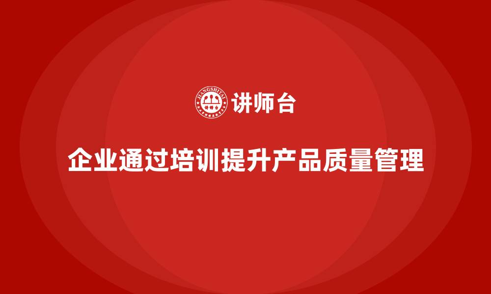 文章企业如何通过质量管理体系培训提高产品质量管理的缩略图