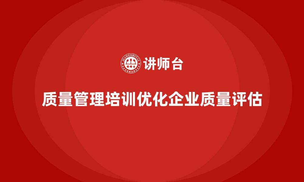 文章企业通过质量管理体系培训优化质量评估体系的缩略图